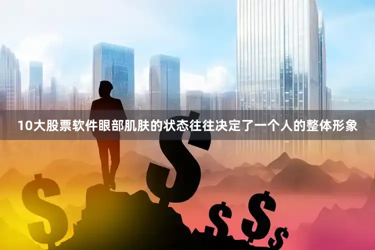 10大股票软件眼部肌肤的状态往往决定了一个人的整体形象