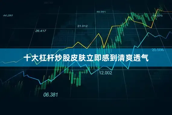 十大杠杆炒股皮肤立即感到清爽透气