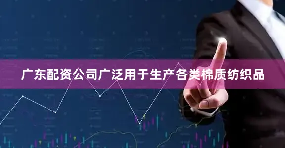 广东配资公司广泛用于生产各类棉质纺织品