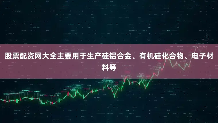股票配资网大全主要用于生产硅铝合金、有机硅化合物、电子材料等