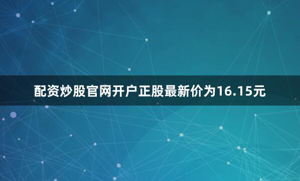 配资炒股官网开户正股最新价为16.15元