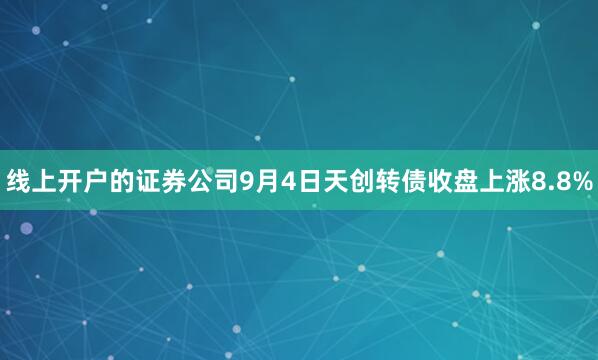 线上开户的证券公司9月4日天创转债收盘上涨8.8%