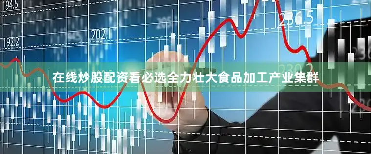在线炒股配资看必选全力壮大食品加工产业集群