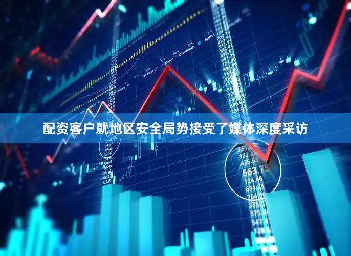配资客户就地区安全局势接受了媒体深度采访