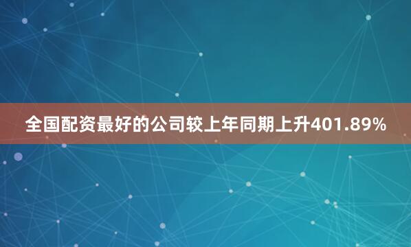 全国配资最好的公司较上年同期上升401.89%