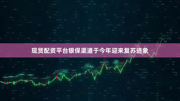 现货配资平台银保渠道于今年迎来复苏迹象