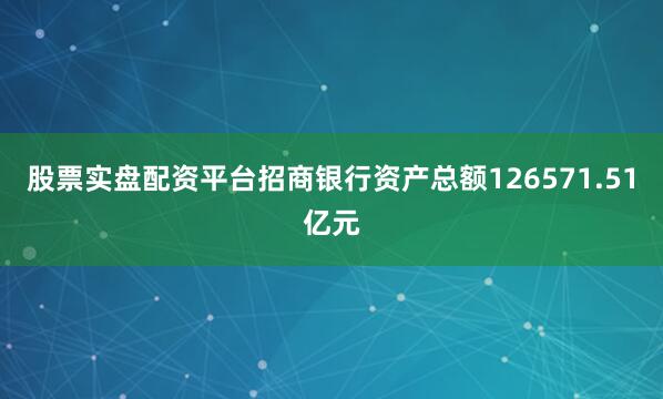 股票实盘配资平台招商银行资产总额126571.51亿元