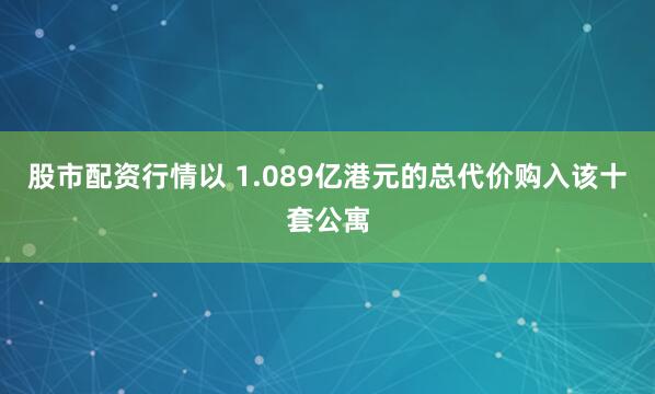 股市配资行情以 1.089亿港元的总代价购入该十套公寓