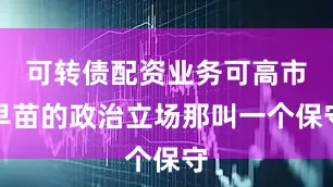 可转债配资业务可高市早苗的政治立场那叫一个保守