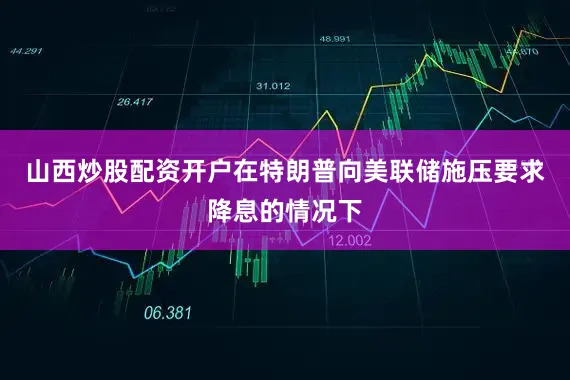 山西炒股配资开户　　在特朗普向美联储施压要求降息的情况下