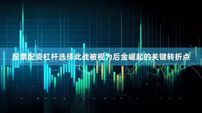 股票配资杠杆选择此战被视为后金崛起的关键转折点