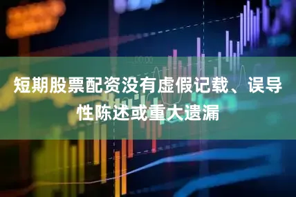 短期股票配资没有虚假记载、误导性陈述或重大遗漏