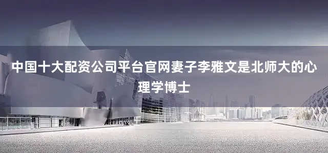中国十大配资公司平台官网妻子李雅文是北师大的心理学博士