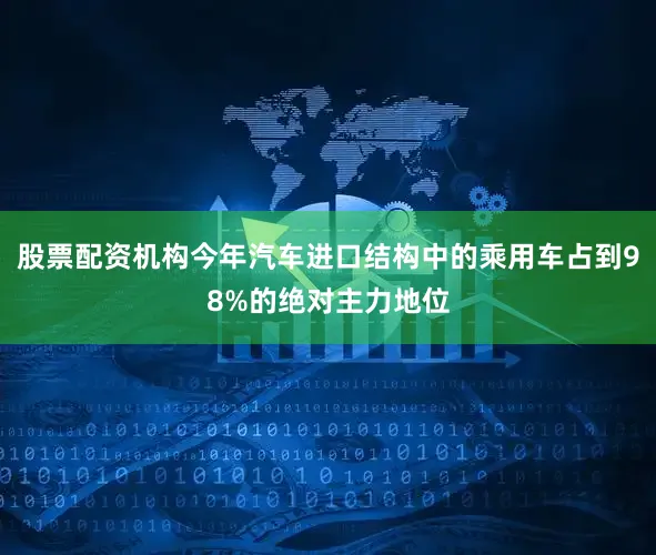 股票配资机构今年汽车进口结构中的乘用车占到98%的绝对主力地位