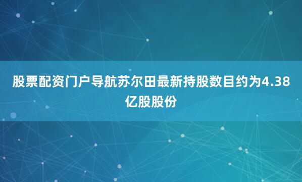 股票配资门户导航苏尔田最新持股数目约为4.38亿股股份
