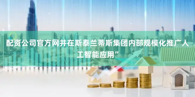 配资公司官方网并在斯泰兰蒂斯集团内部规模化推广人工智能应用”