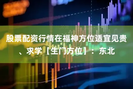 股票配资行情在福神方位适宜见贵、求学【生门方位】：东北