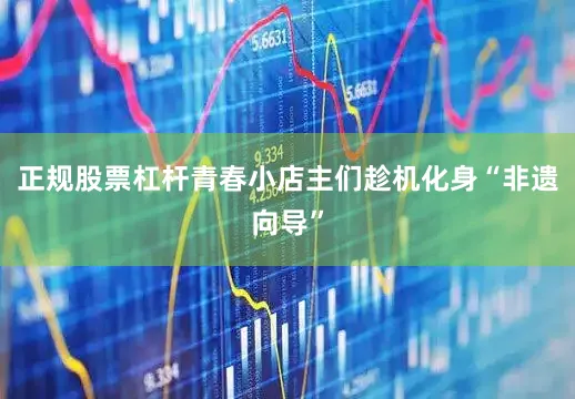 正规股票杠杆青春小店主们趁机化身“非遗向导”