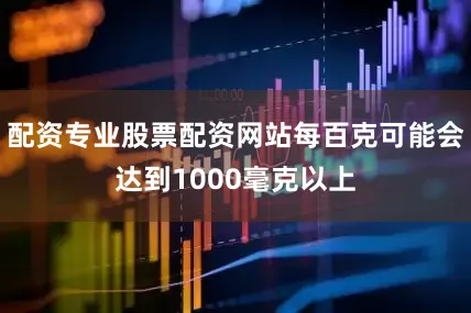 配资专业股票配资网站每百克可能会达到1000毫克以上
