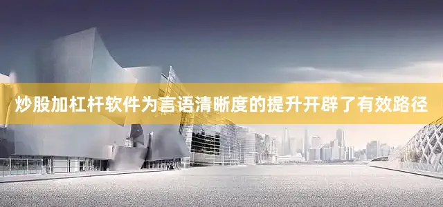 炒股加杠杆软件为言语清晰度的提升开辟了有效路径