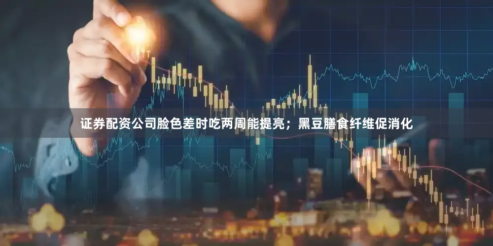 证券配资公司脸色差时吃两周能提亮；黑豆膳食纤维促消化