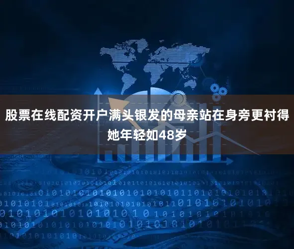 股票在线配资开户满头银发的母亲站在身旁更衬得她年轻如48岁