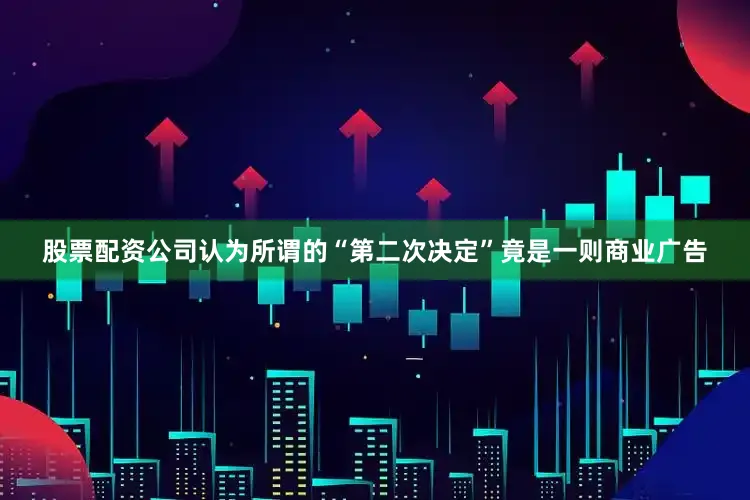 股票配资公司认为所谓的“第二次决定”竟是一则商业广告