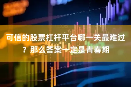 可信的股票杠杆平台哪一关最难过？那么答案一定是青春期