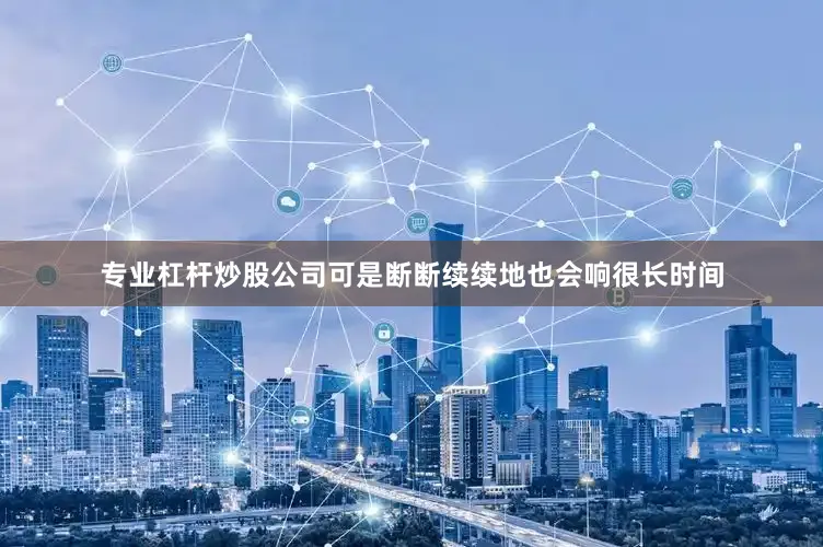 专业杠杆炒股公司可是断断续续地也会响很长时间