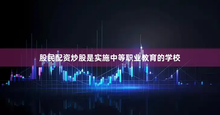 股民配资炒股是实施中等职业教育的学校
