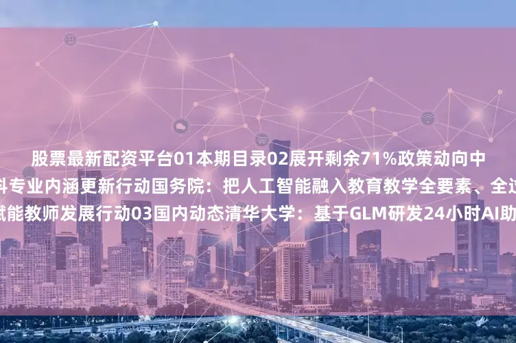 股票最新配资平台01本期目录02展开剩余71%政策动向中央教育工作领导小组：实施学科专业内涵更新行动国务院：把人工智能融入教育教学全要素、全过程教育部：实施数字化赋能教师发展行动03国内动态清华大学：基于GLM研发24小时AI助教系统复旦大学：“未来学习中心”分布式数智研讨室全新亮相浙江大学：设计以“浙大先生”为核心的未来学习中心北京师范大学：举办全球智慧教育大会华东师范大学：未来教师实训空间破茧
