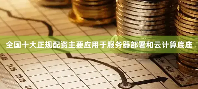 全国十大正规配资主要应用于服务器部署和云计算底座