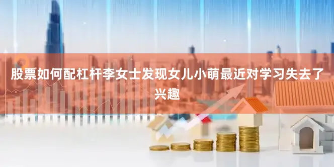 股票如何配杠杆李女士发现女儿小萌最近对学习失去了兴趣