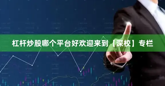 杠杆炒股哪个平台好欢迎来到【深校】专栏