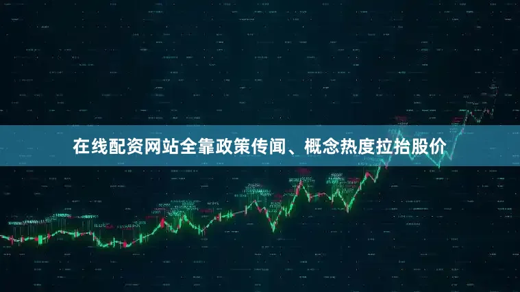 在线配资网站全靠政策传闻、概念热度拉抬股价