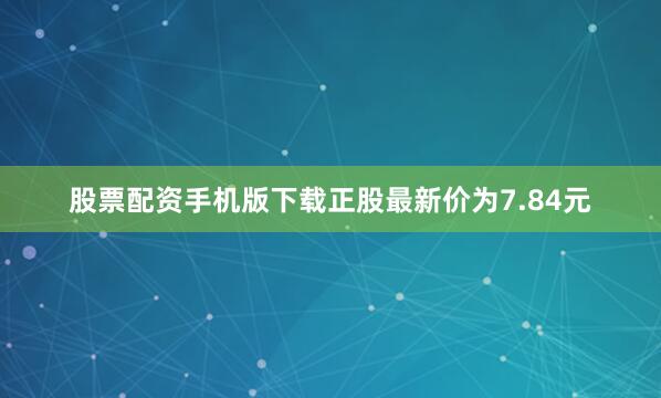 股票配资手机版下载正股最新价为7.84元