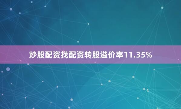 炒股配资找配资转股溢价率11.35%