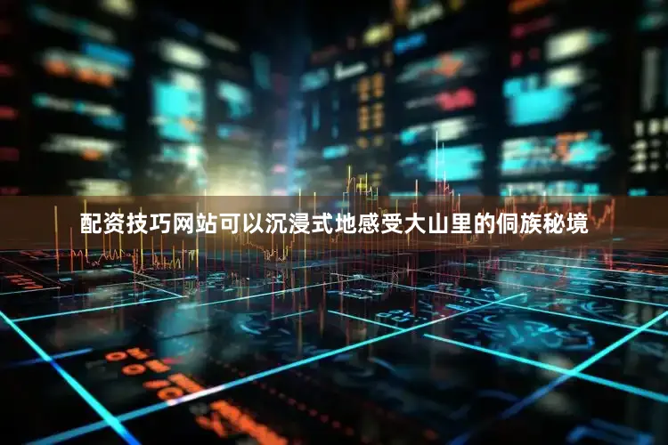 配资技巧网站可以沉浸式地感受大山里的侗族秘境