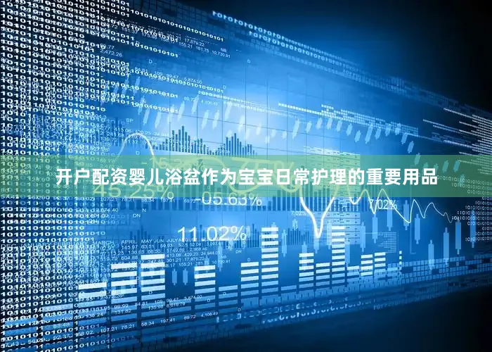 开户配资婴儿浴盆作为宝宝日常护理的重要用品