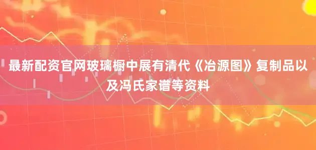 最新配资官网玻璃橱中展有清代《冶源图》复制品以及冯氏家谱等资料