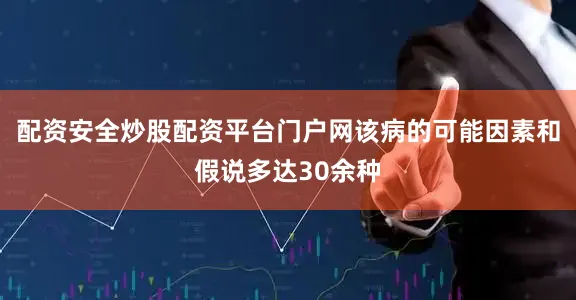 配资安全炒股配资平台门户网该病的可能因素和假说多达30余种