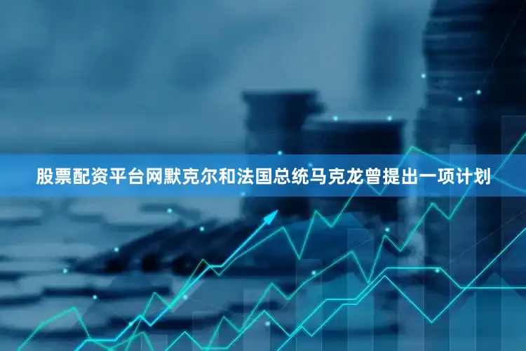 股票配资平台网默克尔和法国总统马克龙曾提出一项计划